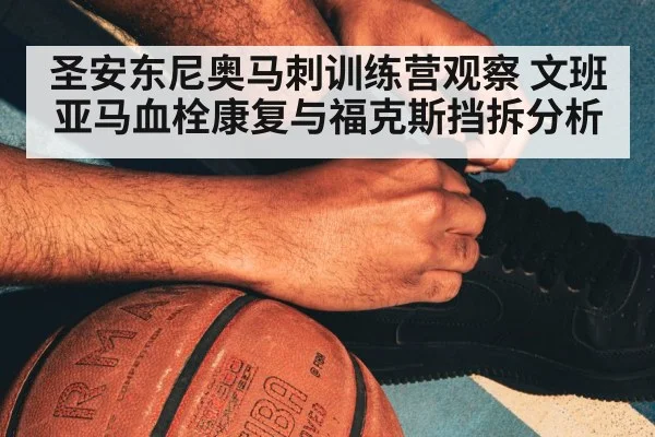 圣安东尼奥马刺训练营观察 文班亚马血栓康复与福克斯挡拆分析(Kaiyun Sports)