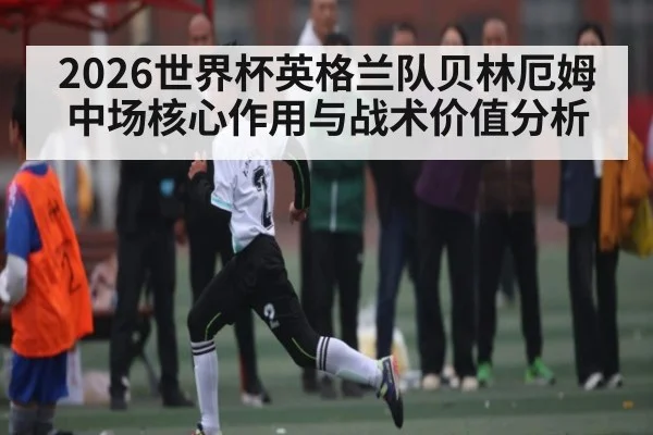 2026世界杯英格兰队贝林厄姆中场核心作用与战术价值分析 | Kaiyun Sports