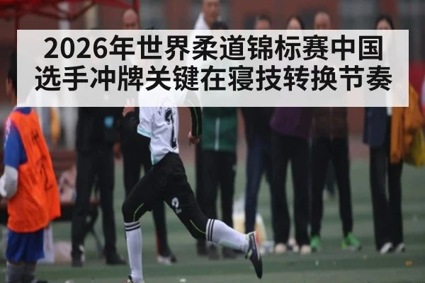 2026年世界柔道锦标赛中国选手冲牌关键在寝技转换节奏 | Kaiyun Sports