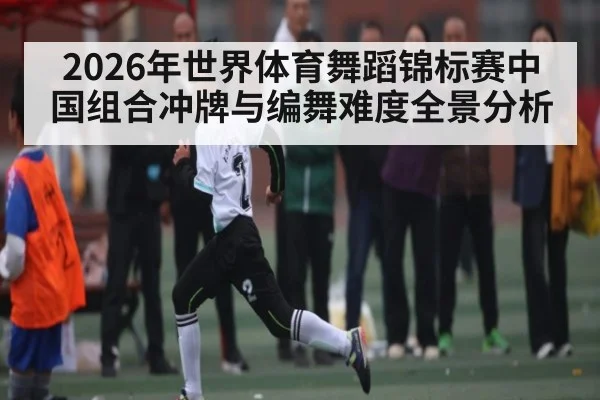 2026年世界体育舞蹈锦标赛中国组合冲牌与编舞难度全景分析 | Kaiyun Sports