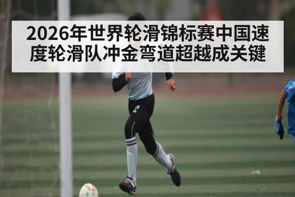 2026年世界轮滑锦标赛中国速度轮滑队冲金弯道超越成关键 | Kaiyun Sports